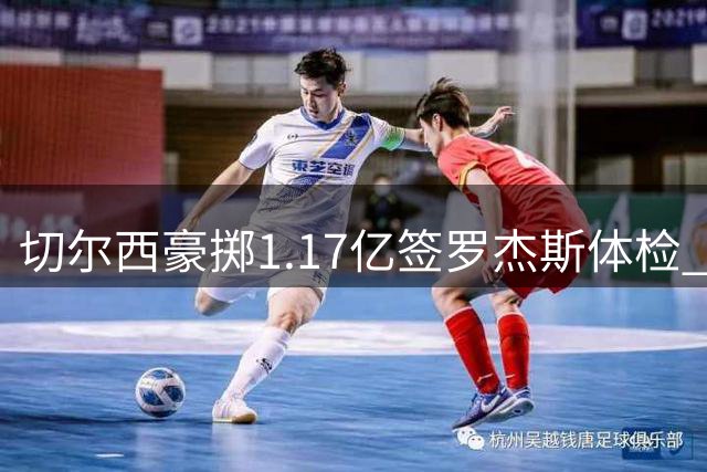 切尔西豪掷1.17亿签罗杰斯体检 科莫3500万追查洛巴