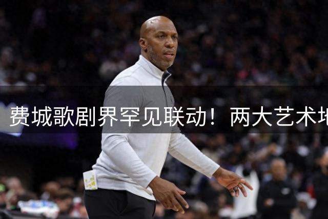 费城歌剧界罕见联动！两大艺术地标同步亮灯迎接詹姆斯加盟